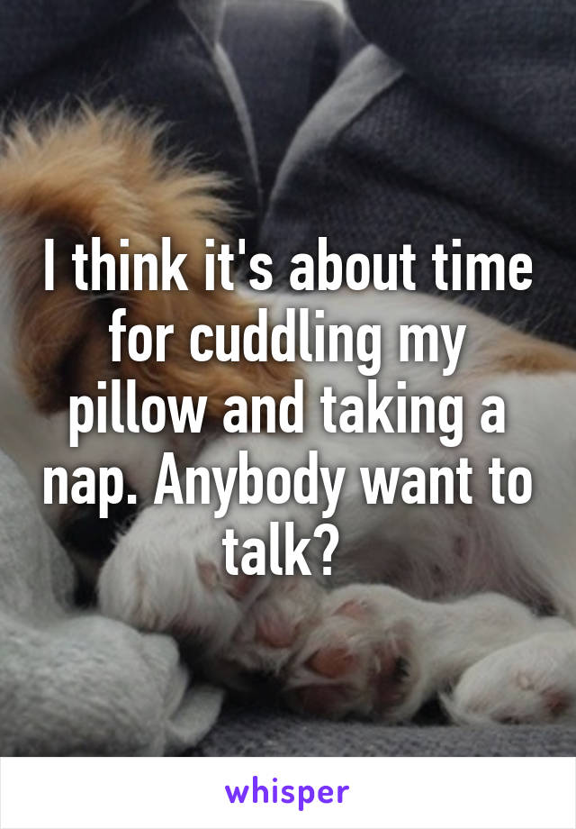 I think it's about time for cuddling my pillow and taking a nap. Anybody want to talk? 
