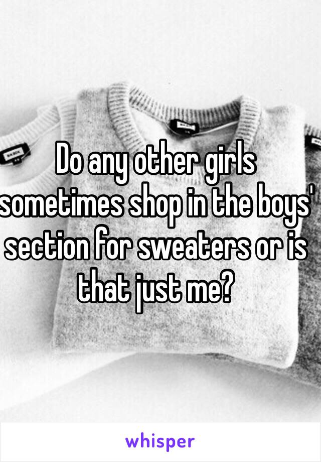 Do any other girls sometimes shop in the boys' section for sweaters or is that just me?