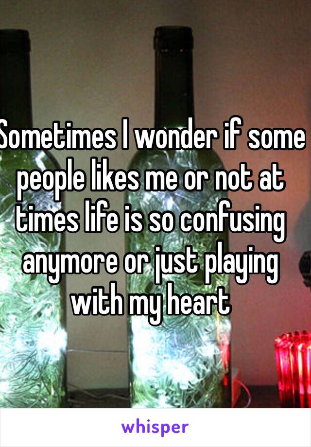 Sometimes I wonder if some people likes me or not at times life is so confusing anymore or just playing with my heart 