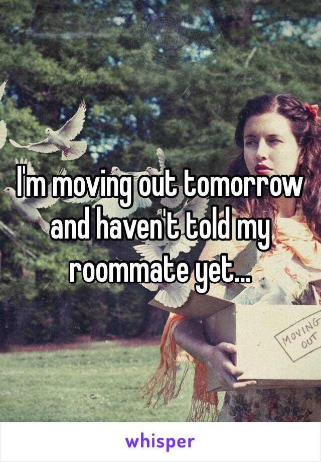I'm moving out tomorrow and haven't told my roommate yet...