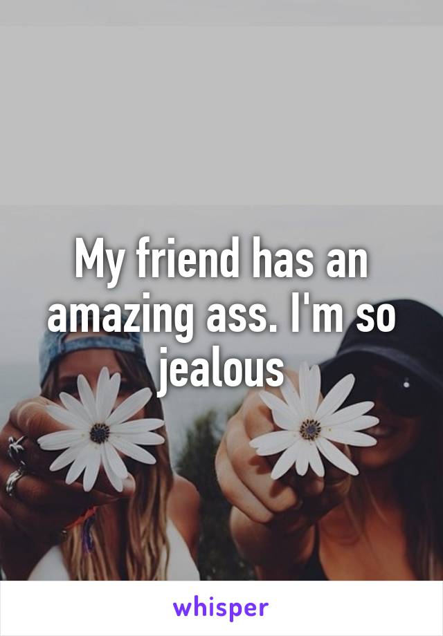 My friend has an amazing ass. I'm so jealous