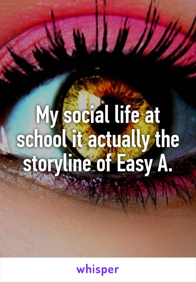 My social life at school it actually the storyline of Easy A.