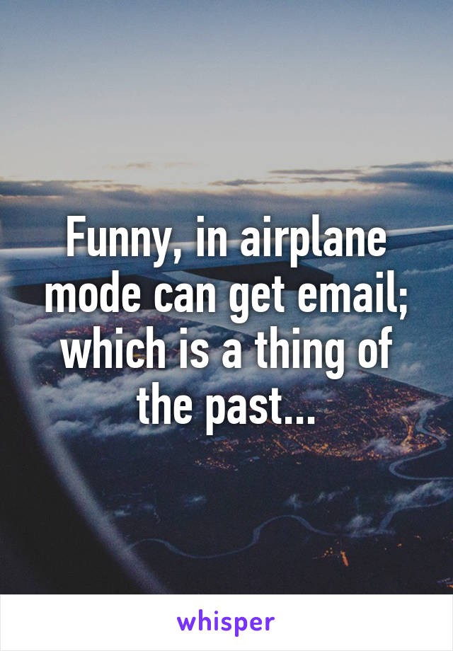 Funny, in airplane mode can get email; which is a thing of the past...