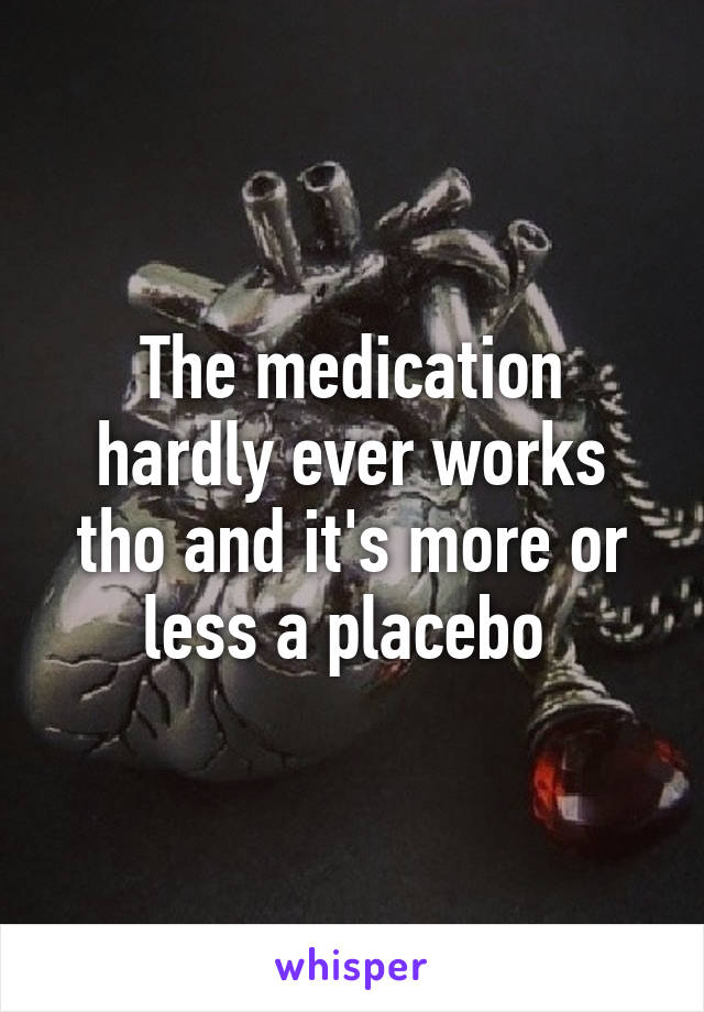 The medication hardly ever works tho and it's more or less a placebo 