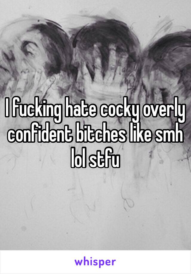 I fucking hate cocky overly confident bitches like smh lol stfu 