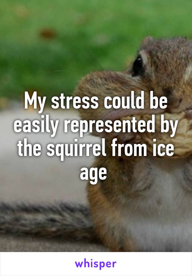 My stress could be easily represented by the squirrel from ice age 