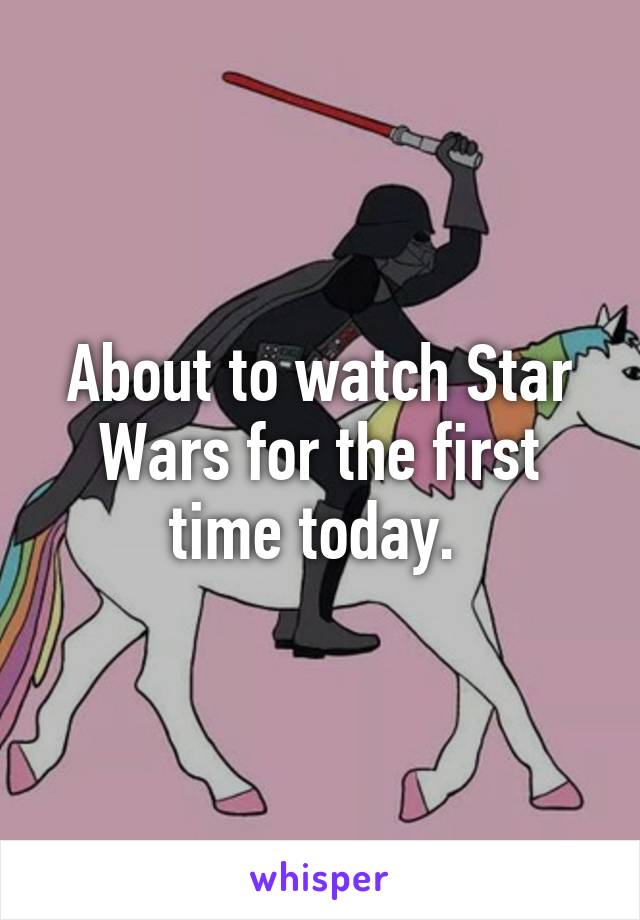 About to watch Star Wars for the first time today. 