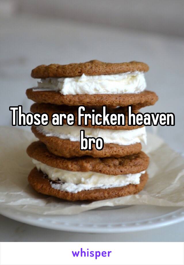 Those are fricken heaven bro