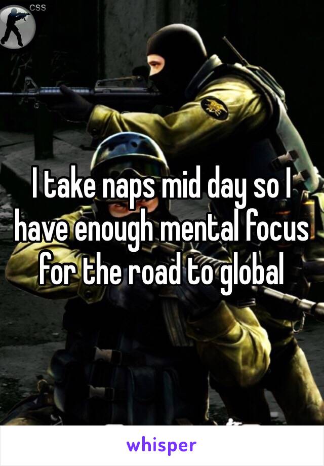 I take naps mid day so I have enough mental focus for the road to global