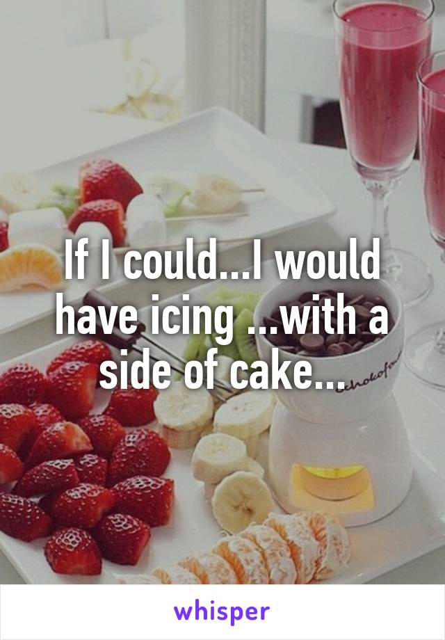 If I could...I would have icing ...with a side of cake...