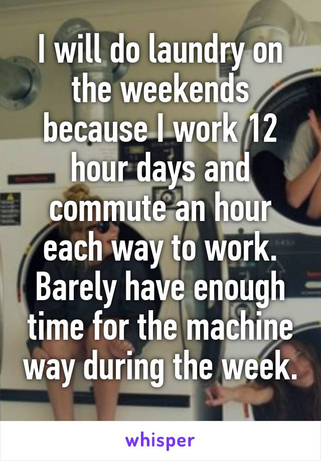 I will do laundry on the weekends because I work 12 hour days and commute an hour each way to work. Barely have enough time for the machine way during the week. 