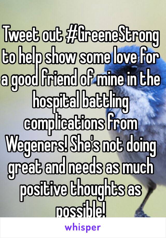 Tweet out #GreeneStrong to help show some love for a good friend of mine in the hospital battling complications from Wegeners! She's not doing great and needs as much positive thoughts as possible!