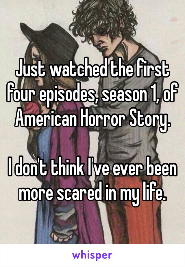 Just watched the first four episodes, season 1, of American Horror Story. 

I don't think I've ever been more scared in my life. 