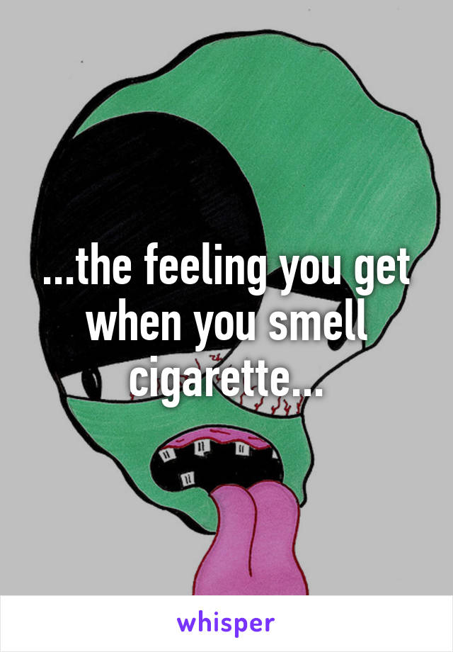 ...the feeling you get when you smell cigarette...
