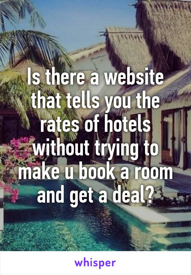 Is there a website that tells you the rates of hotels without trying to make u book a room and get a deal?