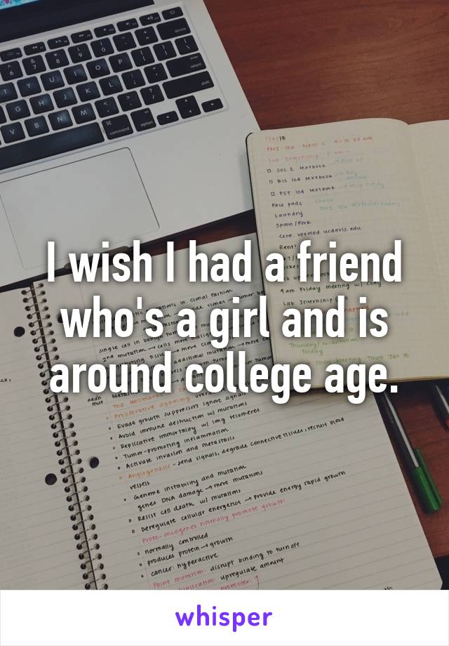 I wish I had a friend who's a girl and is around college age.