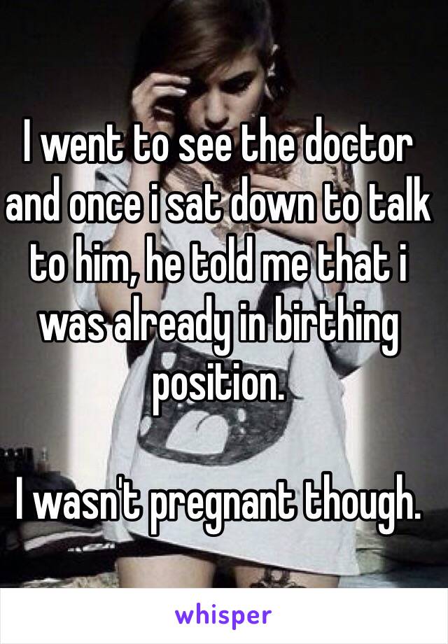 I went to see the doctor and once i sat down to talk to him, he told me that i was already in birthing position.

I wasn't pregnant though.
