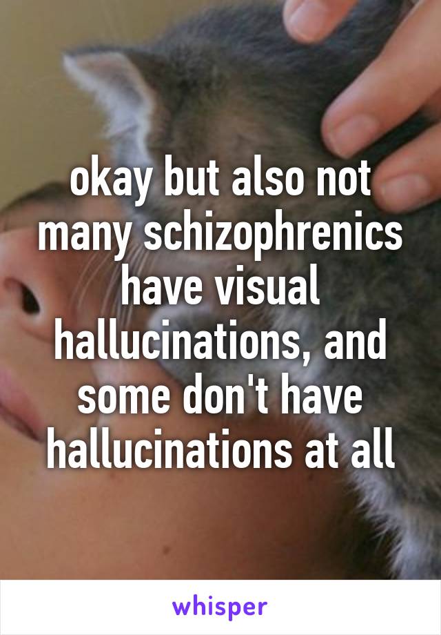 okay but also not many schizophrenics have visual hallucinations, and some don't have hallucinations at all