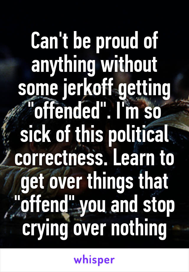 Can't be proud of anything without some jerkoff getting "offended". I'm so sick of this political correctness. Learn to get over things that "offend" you and stop crying over nothing