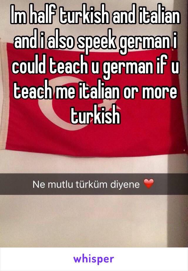 Im half turkish and italian and i also speek german i could teach u german if u teach me italian or more turkish