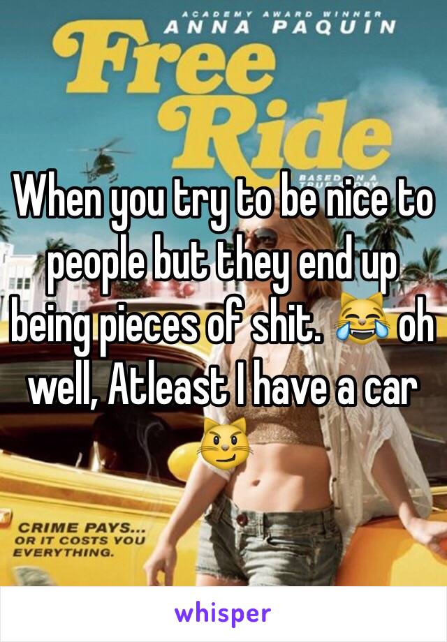 When you try to be nice to people but they end up being pieces of shit. 😹 oh well, Atleast I have a car 😼