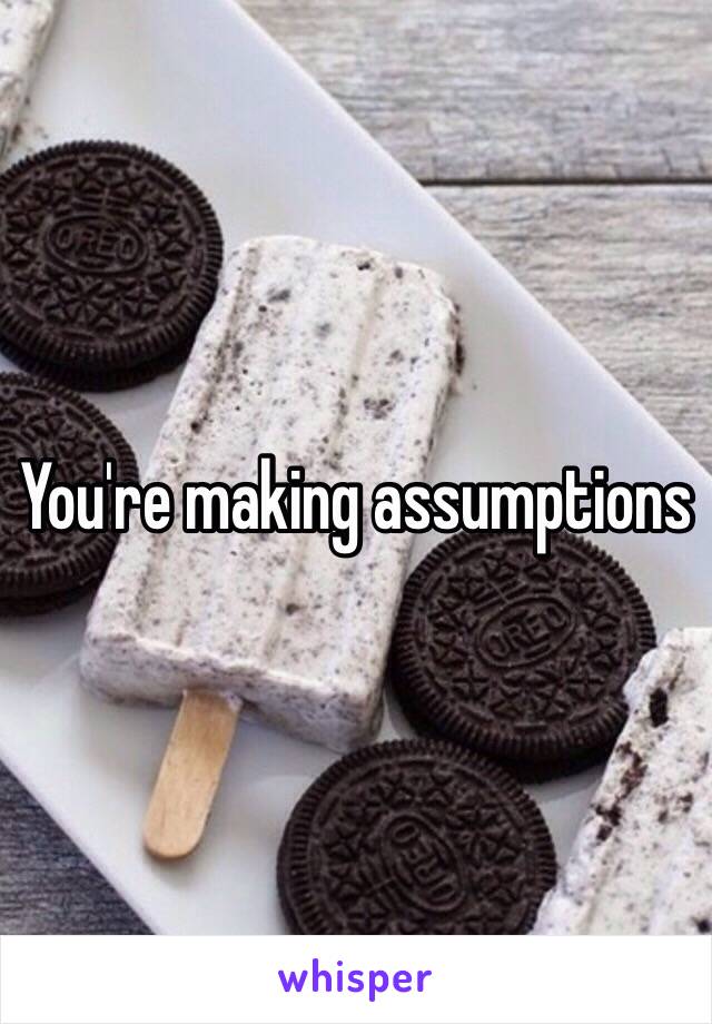 You're making assumptions 
