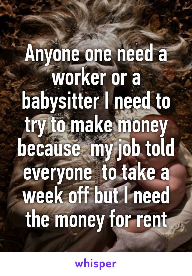 Anyone one need a worker or a babysitter I need to try to make money because  my job told everyone  to take a week off but I need the money for rent