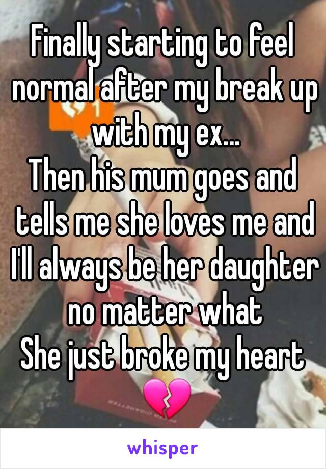 Finally starting to feel normal after my break up with my ex...
Then his mum goes and tells me she loves me and I'll always be her daughter no matter what
She just broke my heart 💔