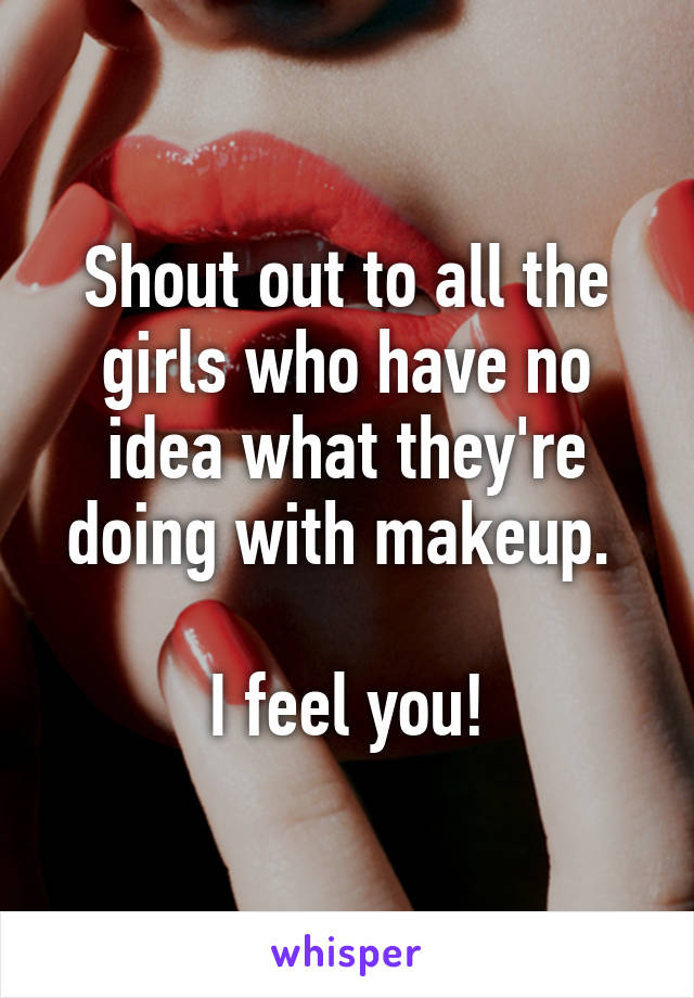 Shout out to all the girls who have no idea what they're doing with makeup. 

I feel you!