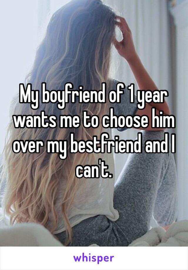 My boyfriend of 1 year wants me to choose him over my bestfriend and I can't. 