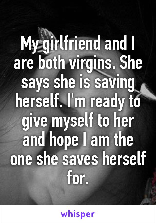 My girlfriend and I are both virgins. She says she is saving herself. I'm ready to give myself to her and hope I am the one she saves herself for.