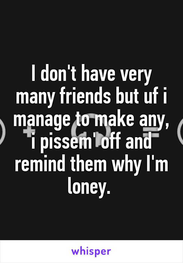 I don't have very many friends but uf i manage to make any, i pissem' off and remind them why I'm loney. 