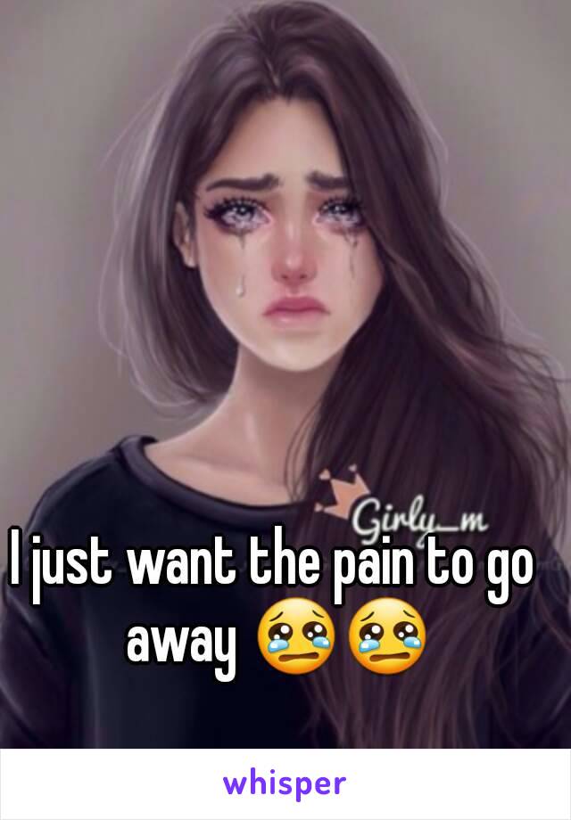 I just want the pain to go away 😢😢