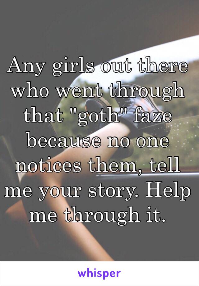 Any girls out there who went through that "goth" faze because no one notices them, tell me your story. Help me through it.