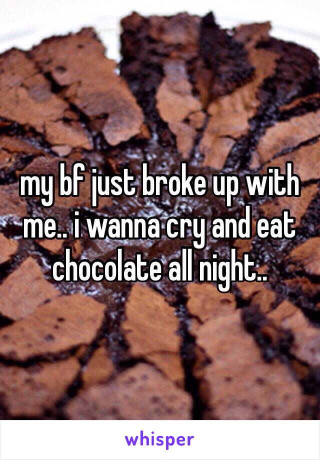 my bf just broke up with me.. i wanna cry and eat
chocolate all night..
