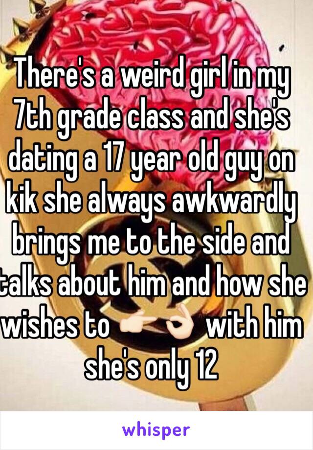 There's a weird girl in my 7th grade class and she's dating a 17 year old guy on kik she always awkwardly brings me to the side and talks about him and how she wishes to 👉🏻👌🏻 with him she's only 12
