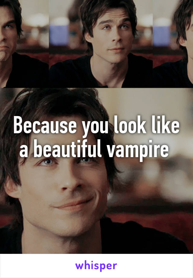 Because you look like a beautiful vampire 