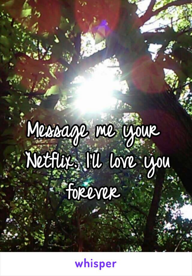Message me your Netflix. I'll love you forever 