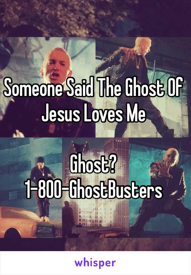 Someone Said The Ghost Of Jesus Loves Me 

Ghost? 
1-800-GhostBusters