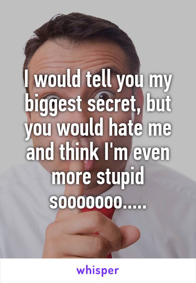 I would tell you my biggest secret, but you would hate me and think I'm even more stupid sooooooo.....