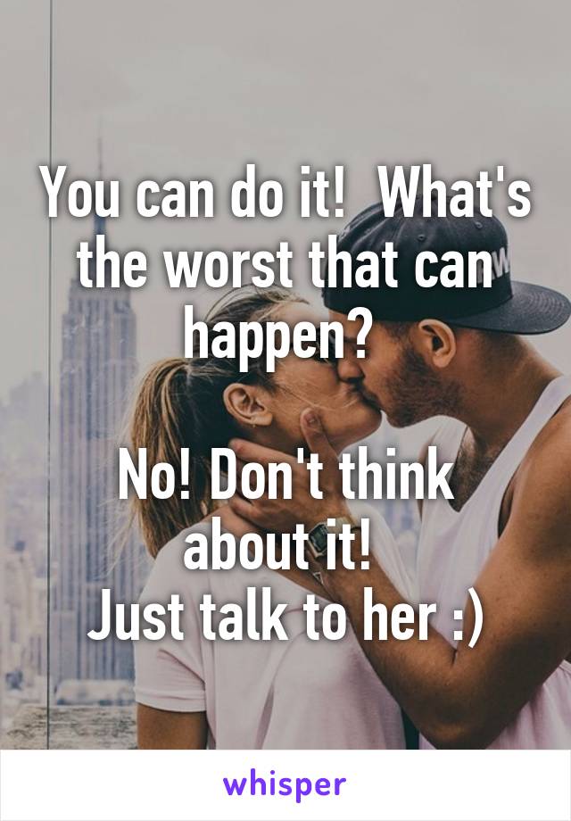 You can do it!  What's the worst that can happen? 

No! Don't think about it! 
Just talk to her :)