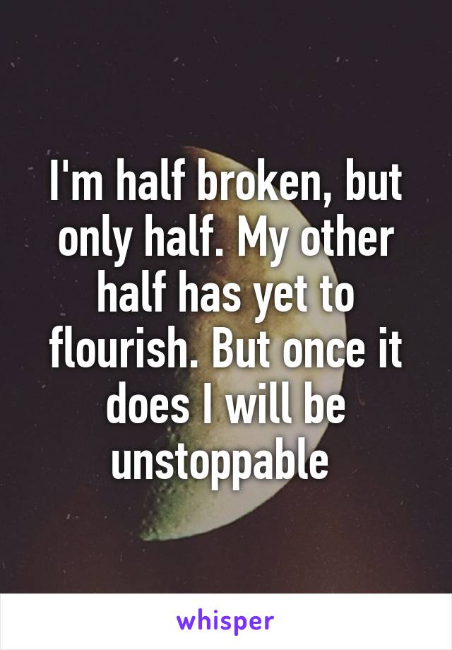 I'm half broken, but only half. My other half has yet to flourish. But once it does I will be unstoppable 