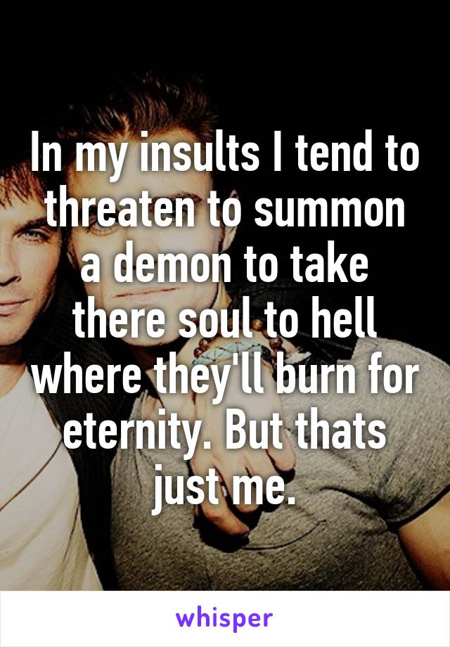 In my insults I tend to threaten to summon a demon to take there soul to hell where they'll burn for eternity. But thats just me.