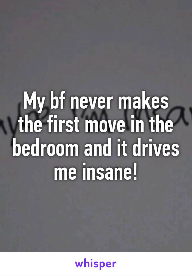 My bf never makes the first move in the bedroom and it drives me insane!