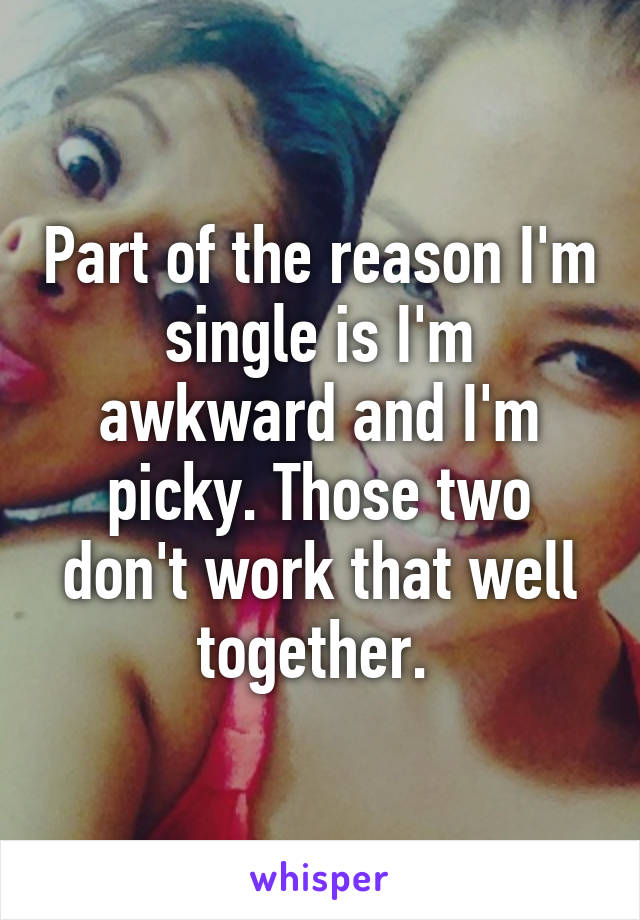 Part of the reason I'm single is I'm awkward and I'm picky. Those two don't work that well together. 