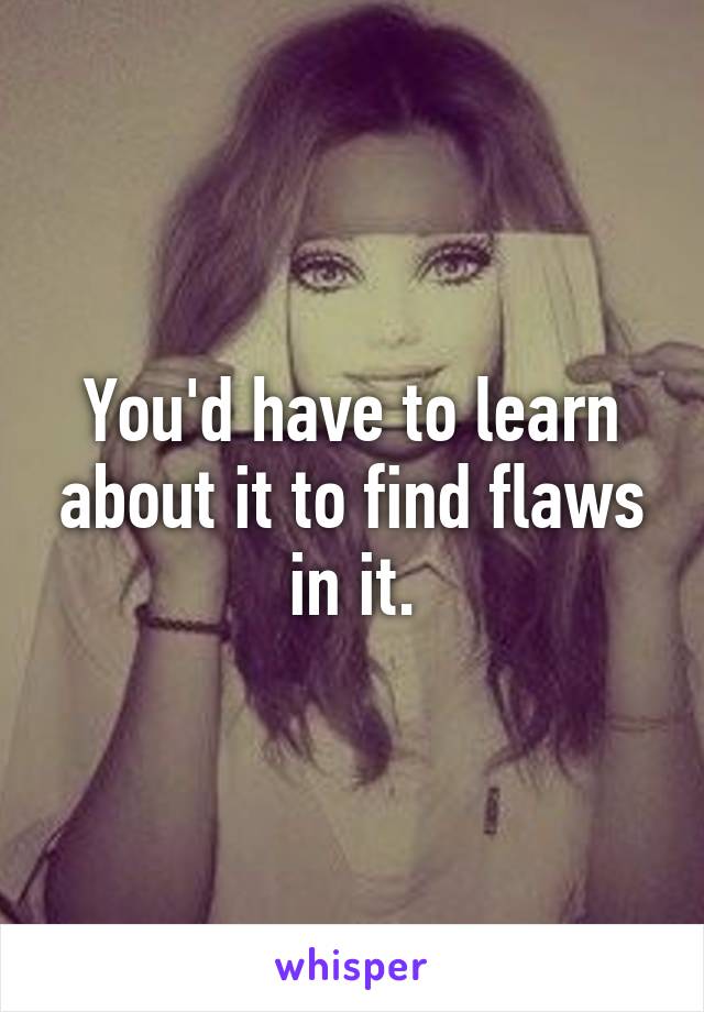 You'd have to learn about it to find flaws in it.