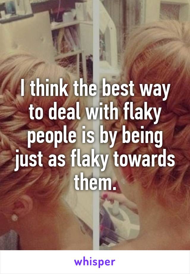 I think the best way to deal with flaky people is by being just as flaky towards them.