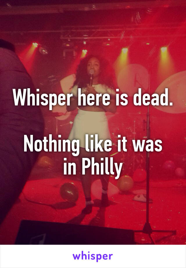 Whisper here is dead. 
Nothing like it was in Philly