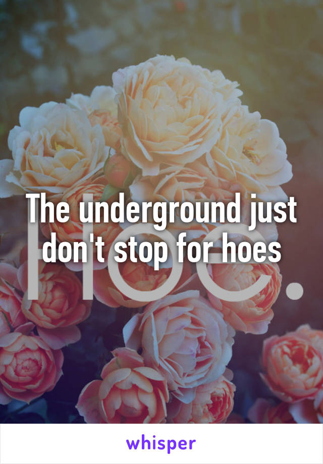 The underground just don't stop for hoes