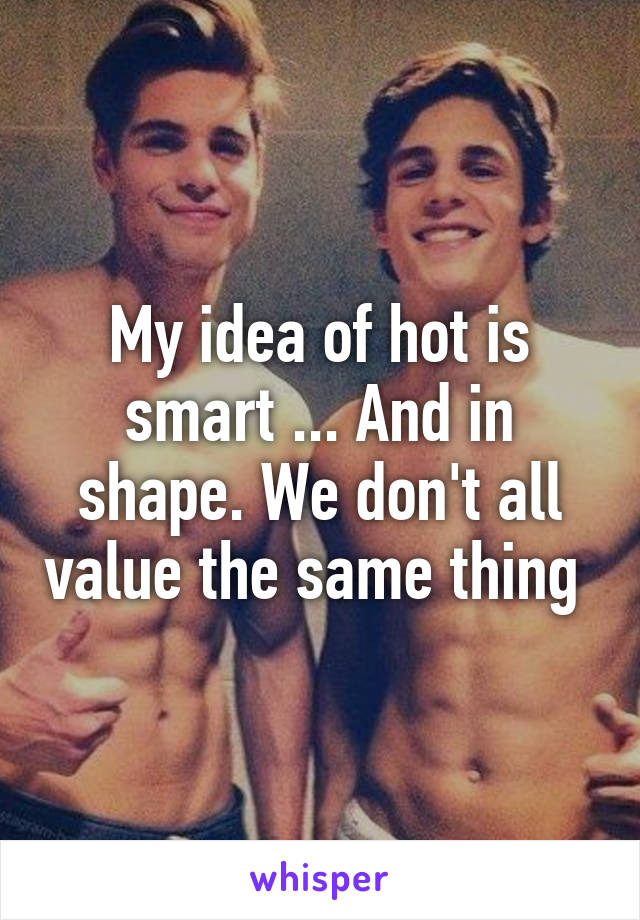 My idea of hot is smart ... And in shape. We don't all value the same thing 